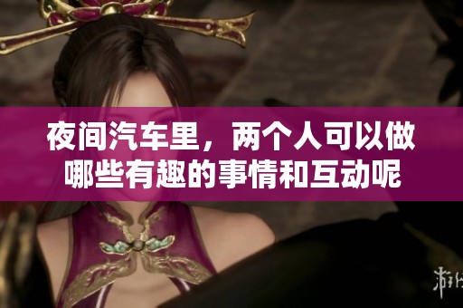 夜间汽车里，两个人可以做哪些有趣的事情和互动呢