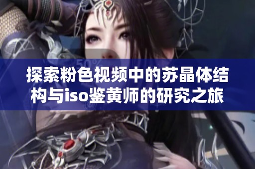 探索粉色视频中的苏晶体结构与iso鉴黄师的研究之旅