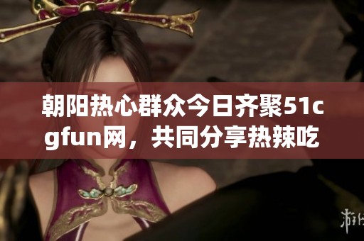 朝阳热心群众今日齐聚51cgfun网，共同分享热辣吃瓜盛宴