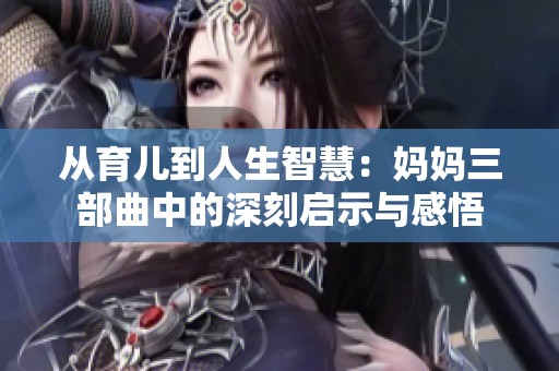 从育儿到人生智慧：妈妈三部曲中的深刻启示与感悟