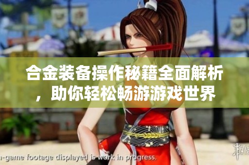 合金装备操作秘籍全面解析，助你轻松畅游游戏世界