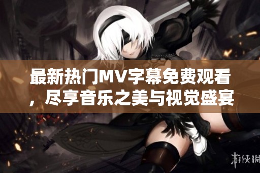 最新热门MV字幕免费观看，尽享音乐之美与视觉盛宴
