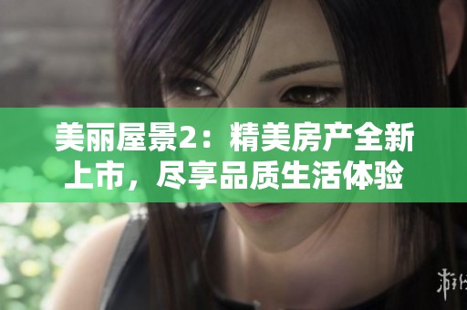 美丽屋景2：精美房产全新上市，尽享品质生活体验