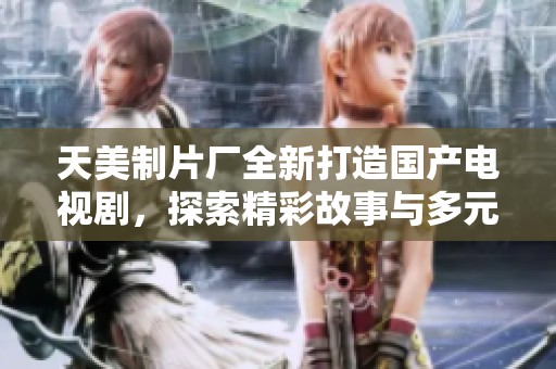 天美制片厂全新打造国产电视剧，探索精彩故事与多元文化