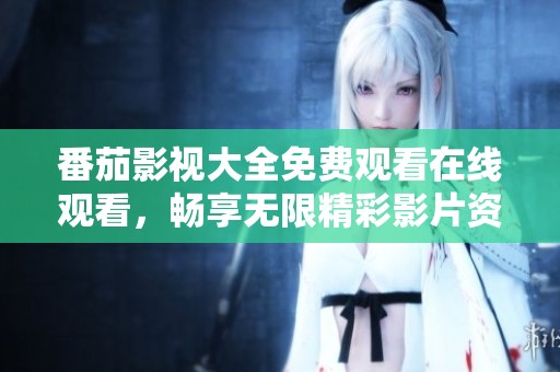番茄影视大全免费观看在线观看，畅享无限精彩影片资源