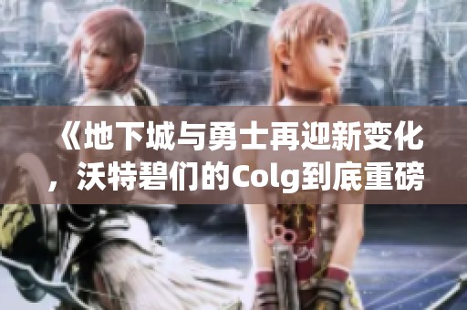 《地下城与勇士再迎新变化，沃特碧们的Colg到底重磅回归了吗》