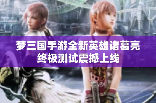 梦三国手游全新英雄诸葛亮终极测试震撼上线
