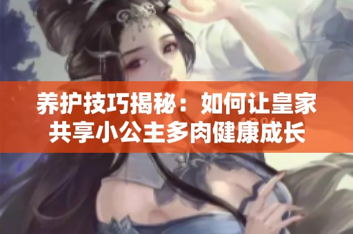 养护技巧揭秘：如何让皇家共享小公主多肉健康成长