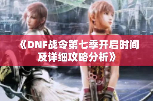 《DNF战令第七季开启时间及详细攻略分析》