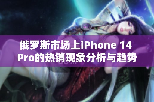 俄罗斯市场上iPhone 14 Pro的热销现象分析与趋势探讨