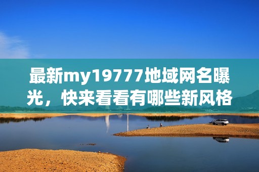 最新my19777地域网名曝光，快来看看有哪些新风格！