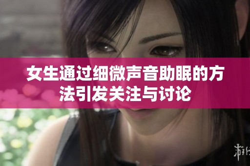 女生通过细微声音助眠的方法引发关注与讨论