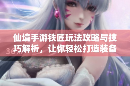 仙境手游铁匠玩法攻略与技巧解析，让你轻松打造装备