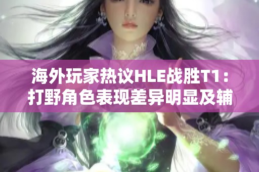 海外玩家热议HLE战胜T1：打野角色表现差异明显及辅助位置分析