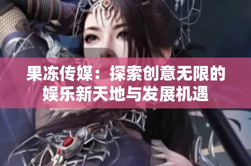 果冻传媒：探索创意无限的娱乐新天地与发展机遇