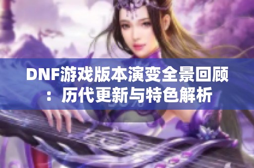 DNF游戏版本演变全景回顾：历代更新与特色解析