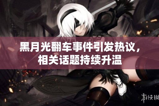 黑月光翻车事件引发热议，相关话题持续升温