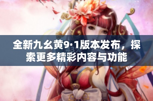 全新九幺黄9·1版本发布，探索更多精彩内容与功能