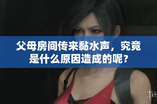 父母房间传来黏水声，究竟是什么原因造成的呢？