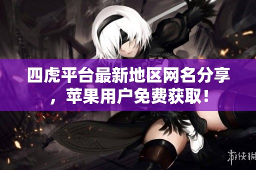 四虎平台最新地区网名分享，苹果用户免费获取！