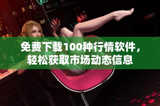 免费下载100种行情软件，轻松获取市场动态信息