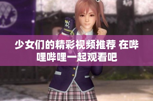 少女们的精彩视频推荐 在哔哩哔哩一起观看吧