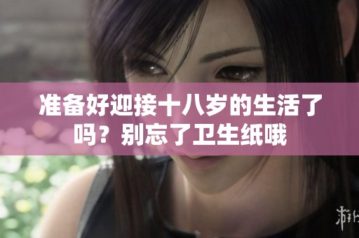 准备好迎接十八岁的生活了吗？别忘了卫生纸哦