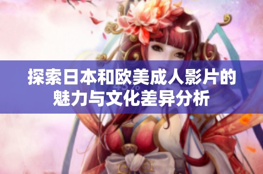 探索日本和欧美成人影片的魅力与文化差异分析