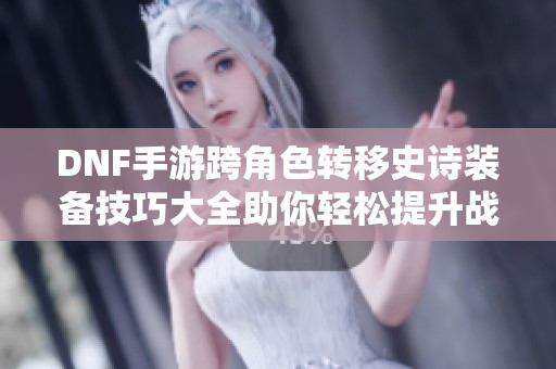 DNF手游跨角色转移史诗装备技巧大全助你轻松提升战力