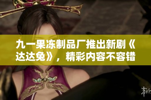 九一果冻制品厂推出新剧《达达兔》，精彩内容不容错过！