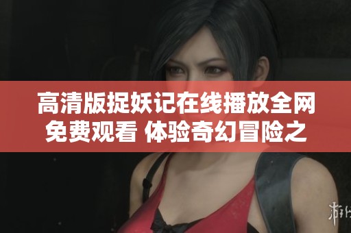 高清版捉妖记在线播放全网免费观看 体验奇幻冒险之旅