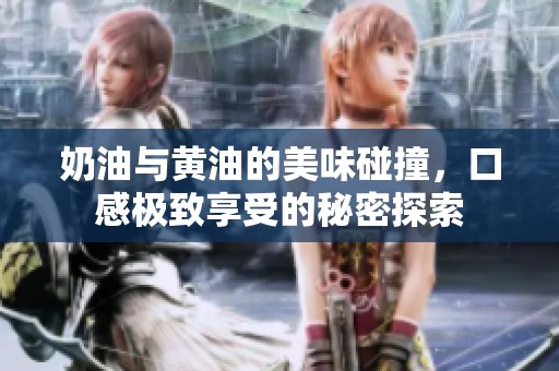 奶油与黄油的美味碰撞，口感极致享受的秘密探索