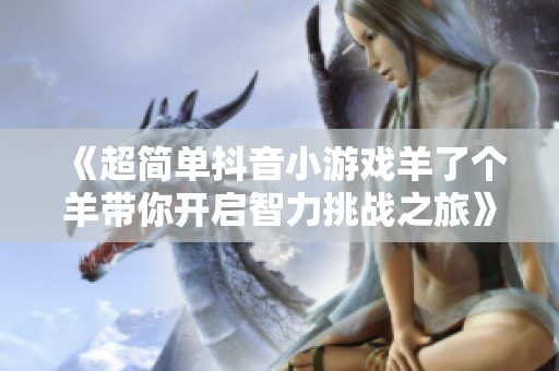 《超简单抖音小游戏羊了个羊带你开启智力挑战之旅》