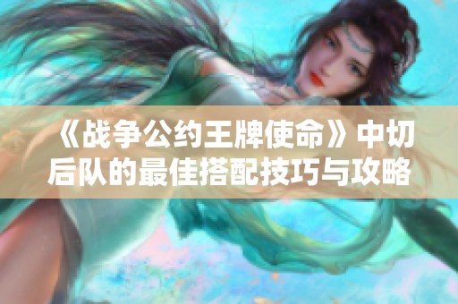 《战争公约王牌使命》中切后队的最佳搭配技巧与攻略解析