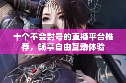 十个不会封号的直播平台推荐，畅享自由互动体验