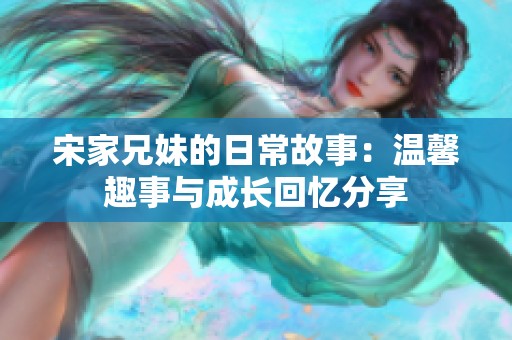 宋家兄妹的日常故事：温馨趣事与成长回忆分享