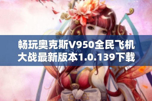 畅玩奥克斯V950全民飞机大战最新版本1.0.139下载攻略