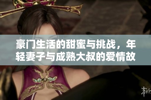 豪门生活的甜蜜与挑战，年轻妻子与成熟大叔的爱情故事
