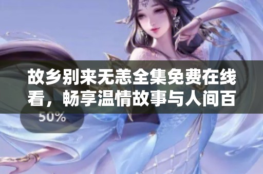 故乡别来无恙全集免费在线看，畅享温情故事与人间百态