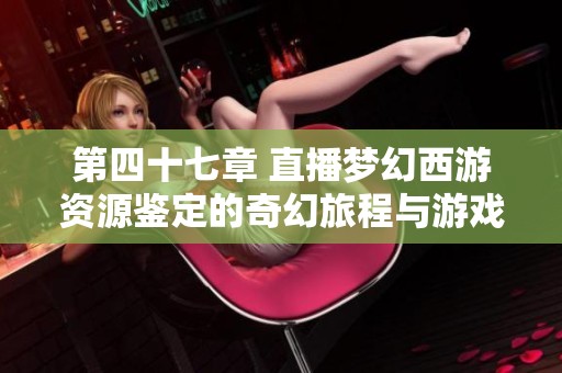 第四十七章 直播梦幻西游资源鉴定的奇幻旅程与游戏探索
