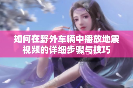 如何在野外车辆中播放地震视频的详细步骤与技巧
