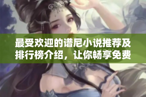 最受欢迎的谱尼小说推荐及排行榜介绍，让你畅享免费阅读乐趣