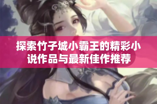 探索竹子城小霸王的精彩小说作品与最新佳作推荐