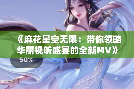 《麻花星空无限：带你领略华丽视听盛宴的全新MV》