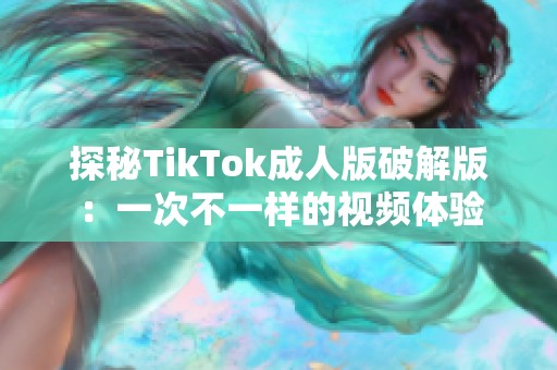探秘TikTok成人版破解版：一次不一样的视频体验