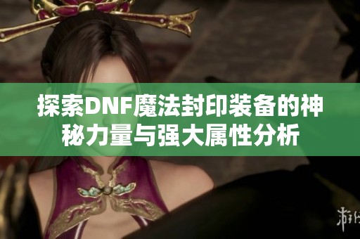 探索DNF魔法封印装备的神秘力量与强大属性分析