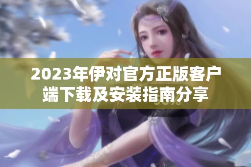 2023年伊对官方正版客户端下载及安装指南分享