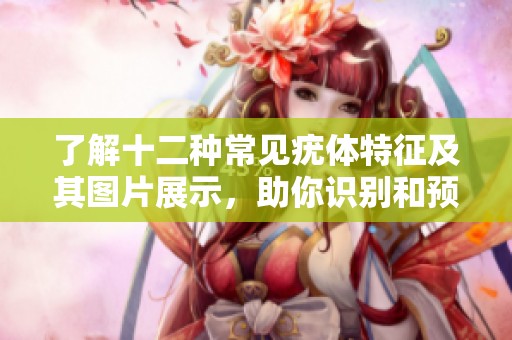 了解十二种常见疣体特征及其图片展示，助你识别和预防