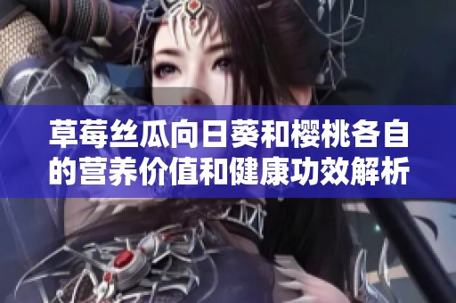 草莓丝瓜向日葵和樱桃各自的营养价值和健康功效解析