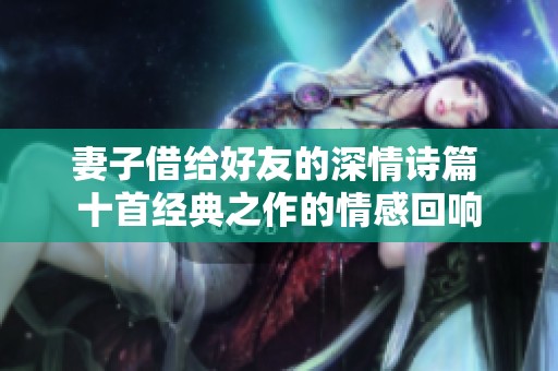 妻子借给好友的深情诗篇 十首经典之作的情感回响